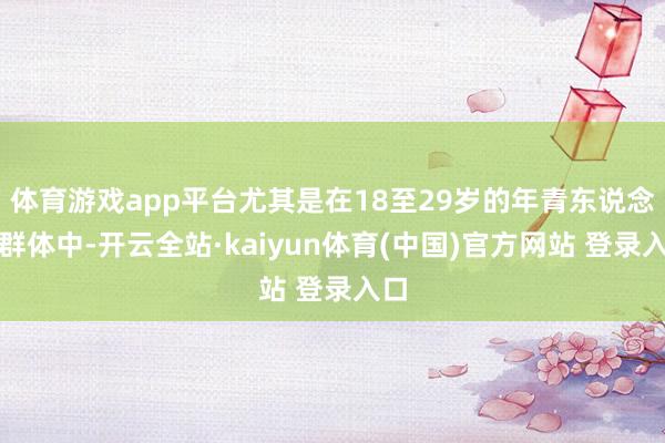 体育游戏app平台尤其是在18至29岁的年青东说念主群体中-开云全站·kaiyun体育(中国)官方网站 登录入口