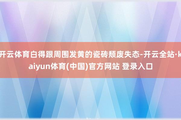开云体育白得跟周围发黄的瓷砖颓废失态-开云全站·kaiyun体育(中国)官方网站 登录入口