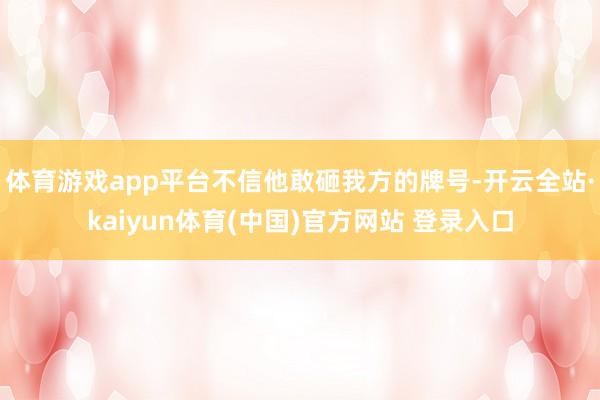 体育游戏app平台不信他敢砸我方的牌号-开云全站·kaiyun体育(中国)官方网站 登录入口