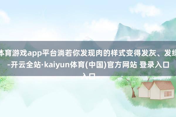 体育游戏app平台淌若你发现肉的样式变得发灰、发绿-开云全站·kaiyun体育(中国)官方网站 登录入口
